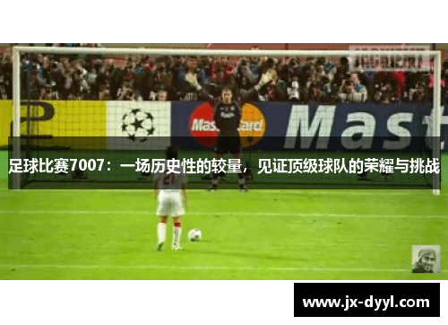 足球比赛7007：一场历史性的较量，见证顶级球队的荣耀与挑战