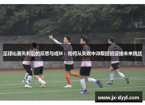 足球比赛失利后的反思与成长：如何从失败中汲取经验迎接未来挑战