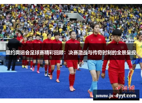 里约奥运会足球赛精彩回顾：决赛激战与传奇时刻的全景呈现